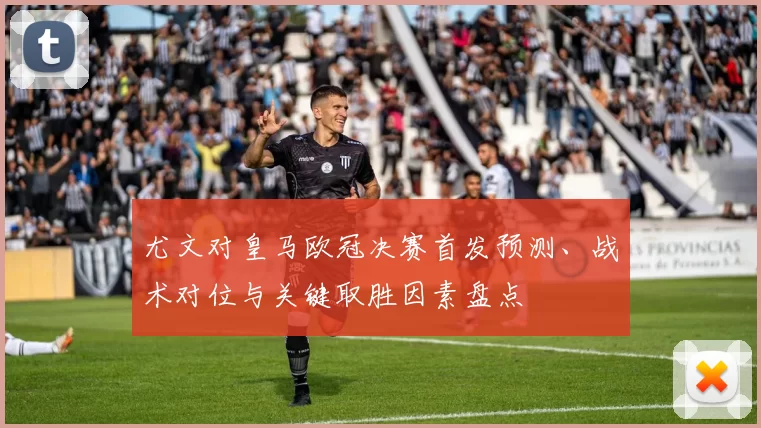 尤文对皇马欧冠决赛首发预测、战术对位与关键取胜因素盘点