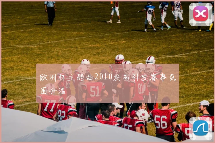 欧洲杯主题曲2010发布引发赛事氛围升温