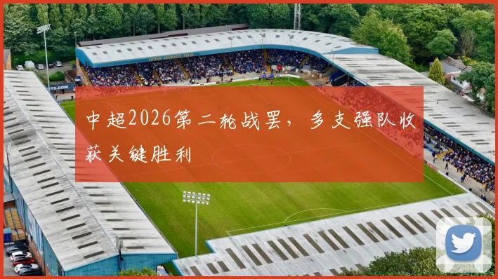 中超2026第二轮战罢,多支强队收获关键胜利