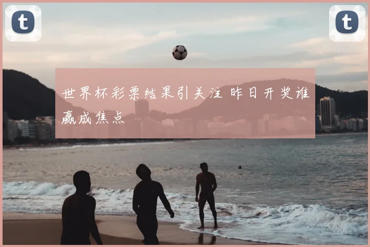 世界杯彩票结果引关注 昨日开奖谁赢成焦点