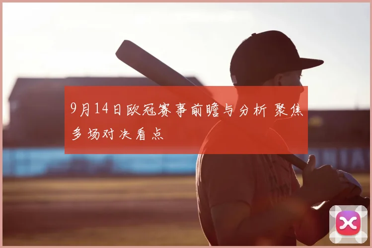 9月14日欧冠赛事前瞻与分析 聚焦多场对决看点