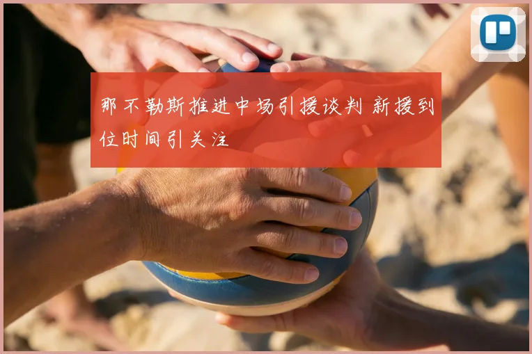 那不勒斯推进中场引援谈判 新援到位时间引关注