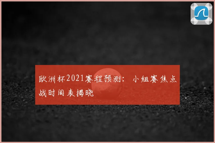 欧洲杯2021赛程预测:小组赛焦点战时间表揭晓