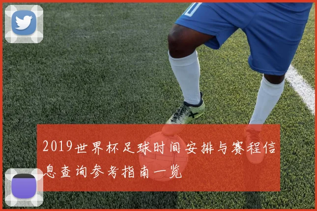 2019世界杯足球时间安排与赛程信息查询参考指南一览