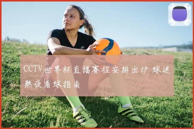 CCTV世界杯直播赛程安排出炉 球迷熬夜看球指南