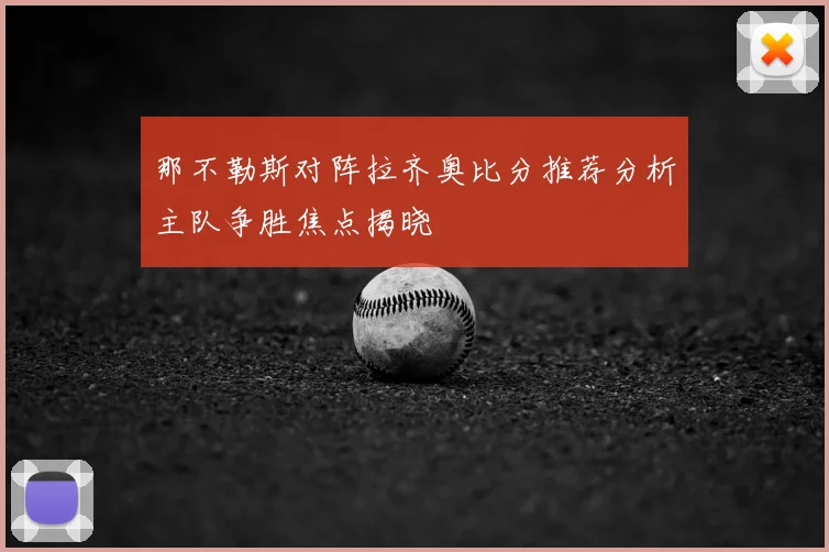 那不勒斯对阵拉齐奥比分推荐分析主队争胜焦点揭晓