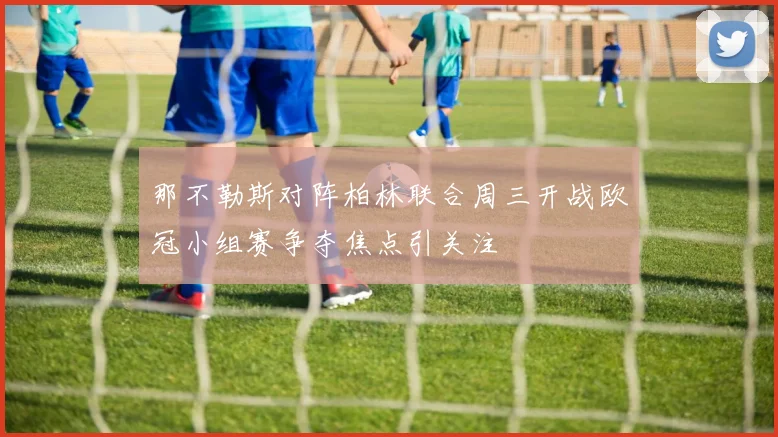 那不勒斯对阵柏林联合周三开战欧冠小组赛争夺焦点引关注