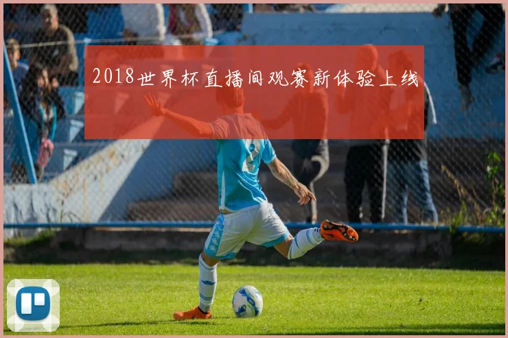 2018世界杯直播间观赛新体验上线
