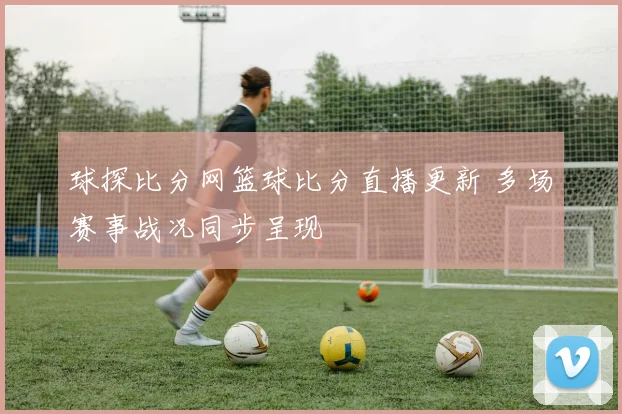球探比分网篮球比分直播更新 多场赛事战况同步呈现