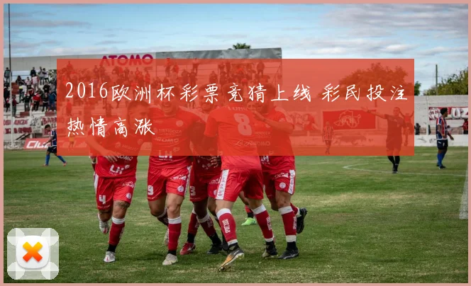 2016欧洲杯彩票竞猜上线 彩民投注热情高涨