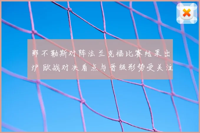 那不勒斯对阵法兰克福比赛结果出炉 欧战对决看点与晋级形势受关注