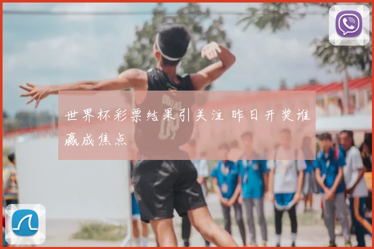 世界杯彩票结果引关注 昨日开奖谁赢成焦点