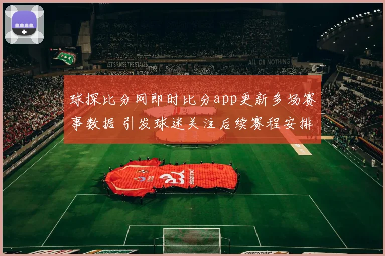 球探比分网即时比分app更新多场赛事数据 引发球迷关注后续赛程安排