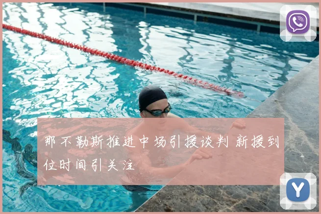 那不勒斯推进中场引援谈判 新援到位时间引关注